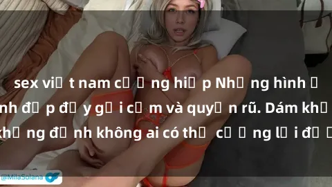 sex việt nam cưỡng hiếp Những hình ảnh sex gái Việt xinh đẹp đầy gợi cảm và quyến rũ. Dám khẳng định không ai có thể cưỡng lại được vẻ đẹp của họ.