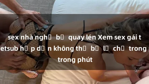 sex nhà nghỉ bị quay lén Xem sex gái tây vietsub hấp dẫn không thể bỏ lỡ chỉ trong phút