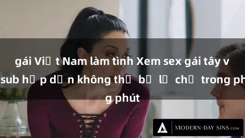 gái Việt Nam làm tình Xem sex gái tây vietsub hấp dẫn không thể bỏ lỡ chỉ trong phút