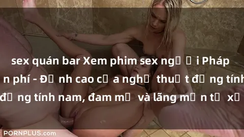 sex quán bar Xem phim sex người Pháp vietsub online miễn phí - Đỉnh cao của nghệ thuật đồng tính nam, đam mỹ và lãng mạn từ xứ sở hoa hồng!