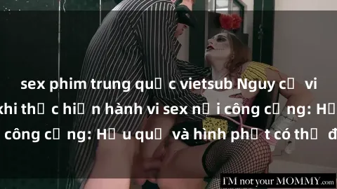 sex phim trung quốc vietsub Nguy cơ vi phạm pháp luật khi thực hiện hành vi sex nơi công cộng: Hậu quả và hình phạt có thể đối mặt