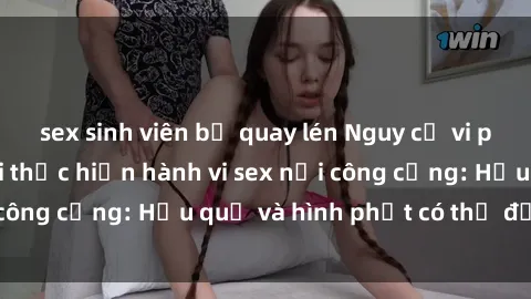 sex sinh viên bị quay lén Nguy cơ vi phạm pháp luật khi thực hiện hành vi sex nơi công cộng: Hậu quả và hình phạt có thể đối mặt