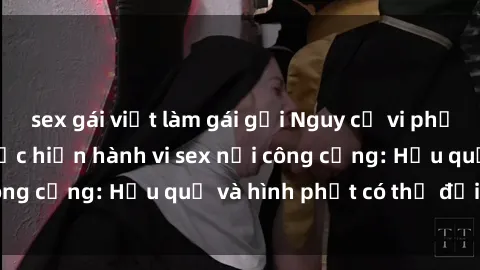 sex gái việt làm gái gọi Nguy cơ vi phạm pháp luật khi thực hiện hành vi sex nơi công cộng: Hậu quả và hình phạt có thể đối mặt