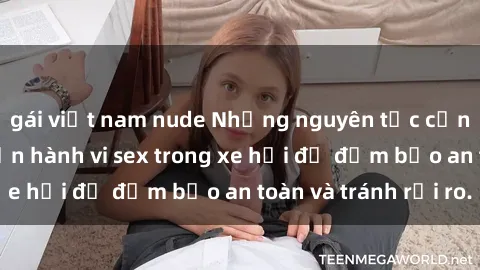 gái việt nam nude Những nguyên tắc cần nhớ khi thực hiện hành vi sex trong xe hơi để đảm bảo an toàn và tránh rủi ro.