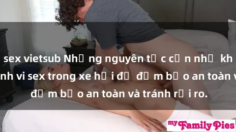 sex vietsub Những nguyên tắc cần nhớ khi thực hiện hành vi sex trong xe hơi để đảm bảo an toàn và tránh rủi ro.