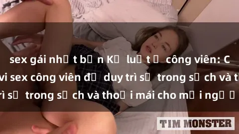 sex gái nhật bản Kỷ luật ở công viên: Chấn chỉnh hành vi sex công viên để duy trì sự trong sạch và thoải mái cho mọi người.