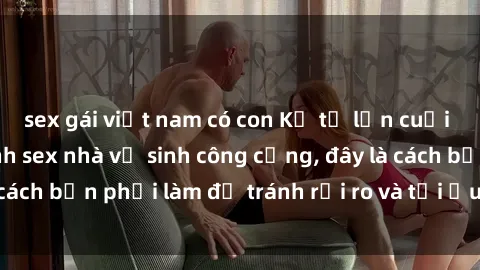 sex gái việt nam có con Kể từ lần cuối cùng bạn thực hành sex nhà vệ sinh công cộng, đây là cách bạn phải làm để tránh rủi ro và tối ưu trải nghiệm.