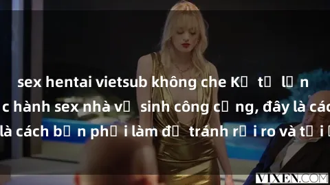 sex hentai vietsub không che Kể từ lần cuối cùng bạn thực hành sex nhà vệ sinh công cộng, đây là cách bạn phải làm để tránh rủi ro và tối ưu trải nghiệm.