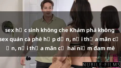sex học sinh không che Khám phá không gian độc đáo tại sex quán cà phê hấp dẫn, nơi thỏa mãn cả hai niềm đam mê