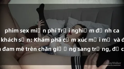 phim sex miễn phí Trải nghiệm đỉnh cao tình yêu tại sex khách sạn: Khám phá cảm xúc mới mẻ và đam mê trên chăn giường sang trọng, độc đáo, không giới hạn.