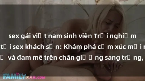 sex gái việt nam sinh viên Trải nghiệm đỉnh cao tình yêu tại sex khách sạn: Khám phá cảm xúc mới mẻ và đam mê trên chăn giường sang trọng, độc đáo, không giới hạn.