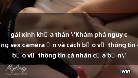 gái xinh khỏa thân 'Khám phá nguy cơ của việc sử dụng sex camera ẩn và cách bảo vệ thông tin cá nhân của bạn'