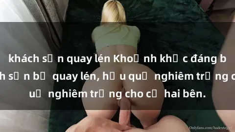khách sạn quay lén Khoảnh khắc đáng buồn: Sex khách sạn bị quay lén, hậu quả nghiêm trọng cho cả hai bên.