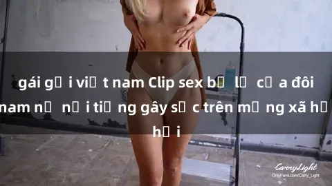 gái gọi việt nam Clip sex bị lộ của đôi nam nữ nổi tiếng gây sốc trên mạng xã hội