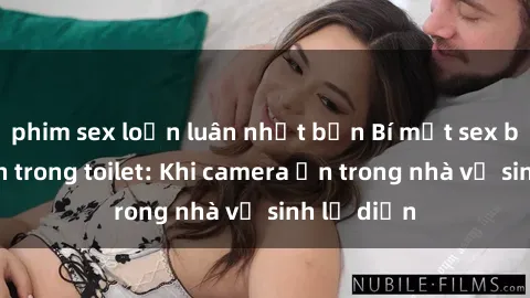 phim sex loạn luân nhật bản Bí mật sex bị quay lén trong toilet: Khi camera ẩn trong nhà vệ sinh lộ diện