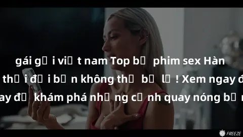 gái gọi việt nam Top bộ phim sex Hàn Quốc hot nhất mọi thời đại bạn không thể bỏ lỡ! Xem ngay để khám phá những cảnh quay nóng bỏng, đầy nghẹt thở!