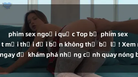 phim sex ngoại quốc Top bộ phim sex Hàn Quốc hot nhất mọi thời đại bạn không thể bỏ lỡ! Xem ngay để khám phá những cảnh quay nóng bỏng, đầy nghẹt thở!