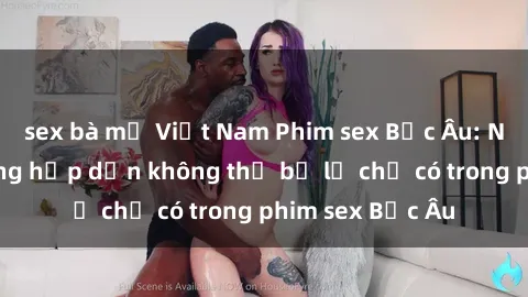 sex bà mẹ Việt Nam Phim sex Bắc Âu: Những cảnh nóng hấp dẫn không thể bỏ lỡ chỉ có trong phim sex Bắc Âu