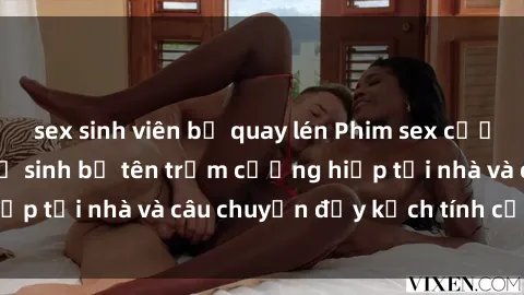 sex sinh viên bị quay lén Phim sex cưỡng hiếp vietsub: Nữ sinh bị tên trộm cưỡng hiếp tại nhà và câu chuyện đầy kịch tính của vietsub