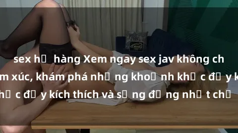sex họ hàng Xem ngay sex jav không che để thỏa mãn cảm xúc, khám phá những khoảnh khắc đầy kích thích và sống động nhất chỉ trong click!