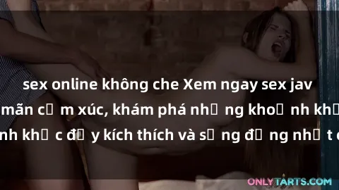 sex online không che Xem ngay sex jav không che để thỏa mãn cảm xúc, khám phá những khoảnh khắc đầy kích thích và sống động nhất chỉ trong click!