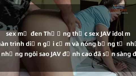 sex mỹ đen Thưởng thức sex JAV idol miễn phí: Những màn trình diễn gợi cảm và nóng bỏng từ những ngôi sao JAV đỉnh cao đã sẵn sàng để bạn khám phá.