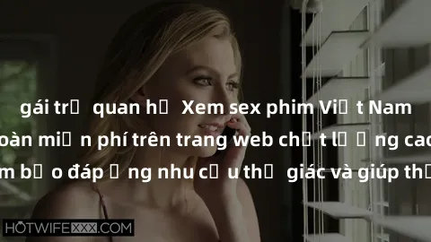 gái trẻ quan hệ Xem sex phim Việt Nam không che hoàn toàn miễn phí trên trang web chất lượng cao. Đảm bảo đáp ứng nhu cầu thị giác và giúp thỏa mãn mong muốn của bạn.