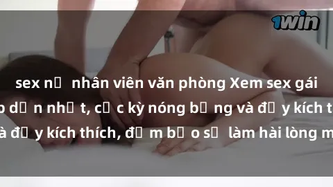 sex nữ nhân viên văn phòng Xem sex gái trẻ không che hấp dẫn nhất, cực kỳ nóng bỏng và đầy kích thích, đảm bảo sẽ làm hài lòng mọi người!