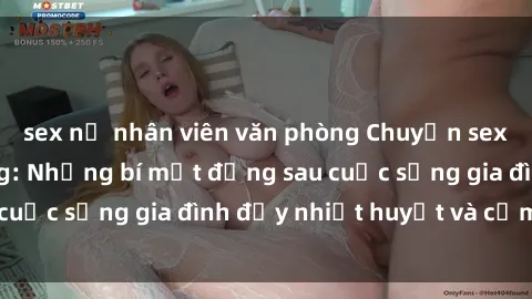 sex nữ nhân viên văn phòng Chuyện sex gái Việt có chồng: Những bí mật đằng sau cuộc sống gia đình đầy nhiệt huyết và cảm xúc