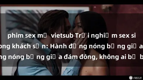 phim sex mỹ vietsub Trải nghiệm sex sinh viên sôi động trong khách sạn: Hành động nóng bỏng giữa đám đông, không ai bị bỏ lỡ