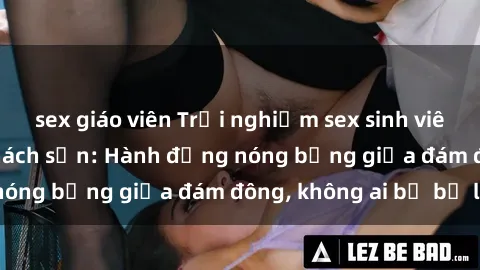 sex giáo viên Trải nghiệm sex sinh viên sôi động trong khách sạn: Hành động nóng bỏng giữa đám đông, không ai bị bỏ lỡ