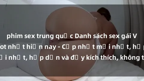 phim sex trung quốc Danh sách sex gái Việt Nam sinh viên hot nhất hiện nay - Cập nhật mới nhất, hấp dẫn và đầy kích thích, không thể bỏ qua!