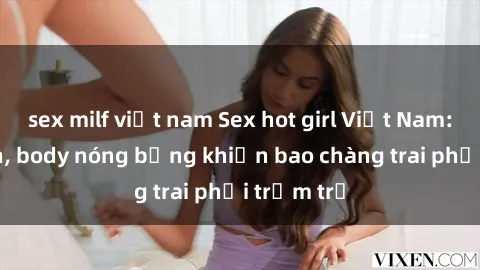 sex milf việt nam Sex hot girl Việt Nam: Mặt xinh, body nóng bỏng khiến bao chàng trai phải trầm trồ