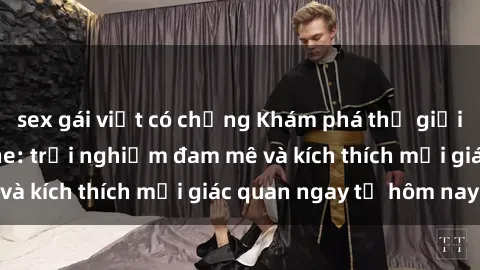 sex gái việt có chồng Khám phá thế giới mới của sex online: trải nghiệm đam mê và kích thích mọi giác quan ngay từ hôm nay!