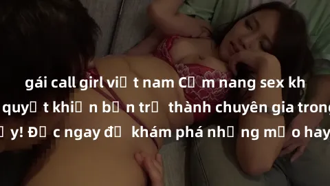 gái call girl việt nam Cẩm nang sex không che: Những bí quyết khiến bạn trở thành chuyên gia trong chuyện ấy! Đọc ngay để khám phá những mẹo hay và bí quyết tình dục không che.