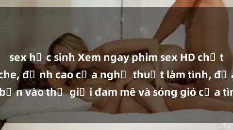 sex học sinh Xem ngay phim sex HD chất lượng cao không che, đỉnh cao của nghệ thuật làm tình, đưa bạn vào thế giới đam mê và sóng gió của tình yêu không giới hạn.
