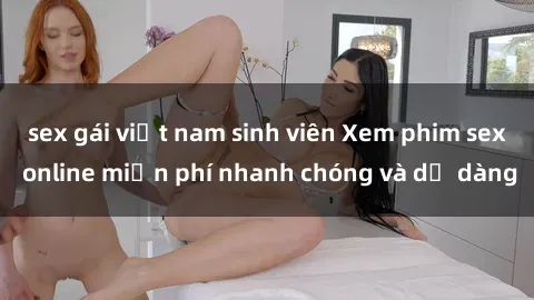 sex gái việt nam sinh viên Xem phim sex online miễn phí nhanh chóng và dễ dàng