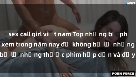 sex call girl việt nam Top những bộ phim sex hay nhất nên xem trong năm nay để không bỏ lỡ những thước phim hấp dẫn và đầy kịch tính.
