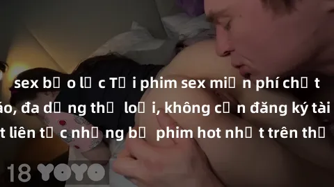 sex bạo lực Tải phim sex miễn phí chất lượng cao độc đáo, đa dạng thể loại, không cần đăng ký tài khoản. Cập nhật liên tục những bộ phim hot nhất trên thị trường. Sự lựa chọn hàng đầu cho người yêu th