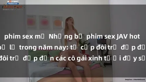 phim sex mỹ Những bộ phim sex JAV hot nhất không thể bỏ lỡ trong năm nay: từ cặp đôi trẻ đẹp đến các cô gái xinh tươi đầy sức hút.