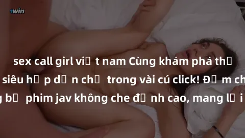 sex call girl việt nam Cùng khám phá thế giới jav không che siêu hấp dẫn chỉ trong vài cú click! Đắm chìm trong những bộ phim jav không che đỉnh cao, mang lại trải nghiệm thú vị và đầy kích thích.