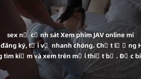 sex nữ cảnh sát Xem phim JAV online miễn phí không cần đăng ký, tải về nhanh chóng. Chất lượng HD, dễ dàng tìm kiếm và xem trên mọi thiết bị. Đặc biệt, không quảng cáo làm phiền.
