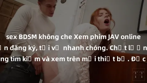 sex BDSM không che Xem phim JAV online miễn phí không cần đăng ký, tải về nhanh chóng. Chất lượng HD, dễ dàng tìm kiếm và xem trên mọi thiết bị. Đặc biệt, không quảng cáo làm phiền.