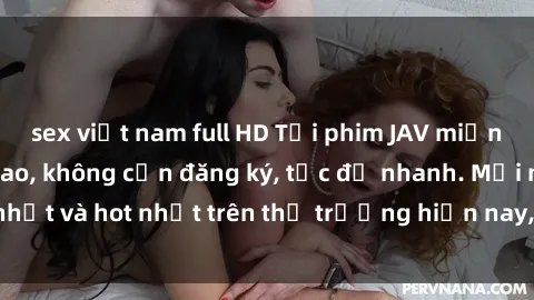 sex việt nam full HD Tải phim JAV miễn phí chất lượng cao, không cần đăng ký, tốc độ nhanh. Mới nhất và hot nhất trên thị trường hiện nay, cập nhật hàng ngày.