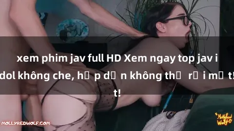 xem phim jav full HD Xem ngay top jav idol không che, hấp dẫn không thể rời mắt!
