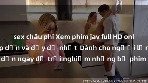 sex châu phi Xem phim jav full HD online miễn phí - Hấp dẫn và đầy đủ nhất  Dành cho người lớn, đến ngay để trải nghiệm những bộ phim hấp dẫn và hấp dẫn.