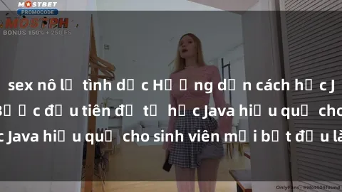sex nô lệ tình dục Hướng dẫn cách học Java cho sinh viên: Bước đầu tiên để tự học Java hiệu quả cho sinh viên mới bắt đầu là gì?