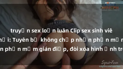 truyện sex loạn luân Clip sex sinh viên gây sốt mạng xã hội: Tuyên bố không chấp nhận phần mềm gián điệp, đòi xóa hình ảnh trên internet