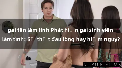 gái tân làm tình Phát hiện gái sinh viên làm tình: Sự thật đau lòng hay hiểm nguy?