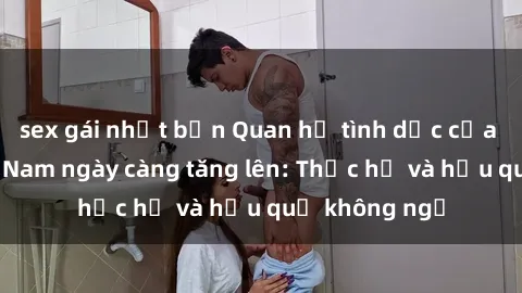 sex gái nhật bản Quan hệ tình dục của nữ sinh Việt Nam ngày càng tăng lên: Thực hư và hậu quả không ngờ